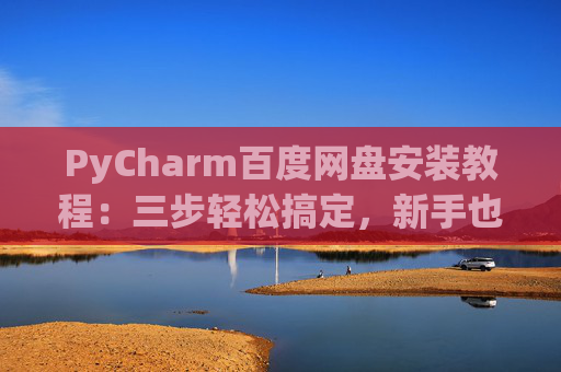 PyCharm百度网盘安装教程：三步轻松搞定，新手也能快速上手